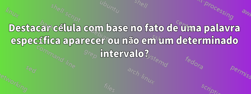 Destacar célula com base no fato de uma palavra específica aparecer ou não em um determinado intervalo?