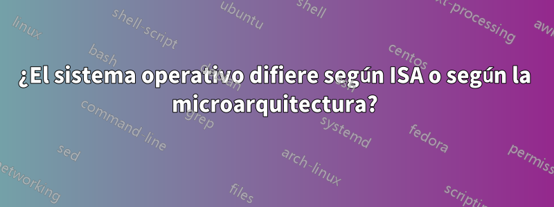 ¿El sistema operativo difiere según ISA o según la microarquitectura?