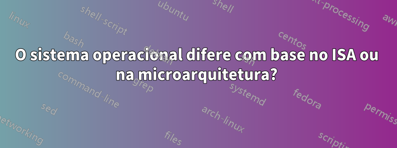 O sistema operacional difere com base no ISA ou na microarquitetura?