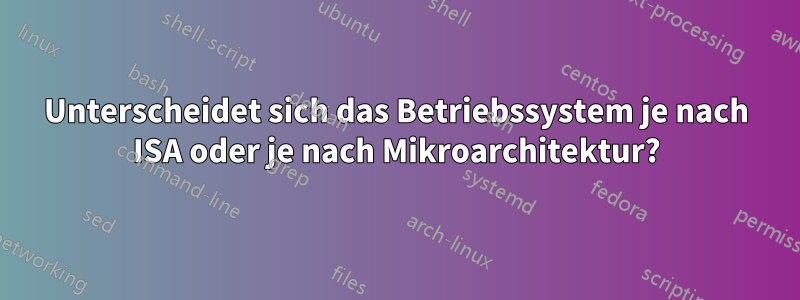 Unterscheidet sich das Betriebssystem je nach ISA oder je nach Mikroarchitektur?