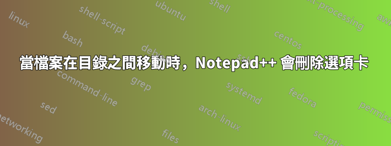 當檔案在目錄之間移動時，Notepad++ 會刪除選項卡