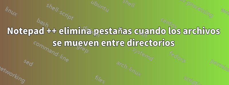 Notepad ++ elimina pestañas cuando los archivos se mueven entre directorios