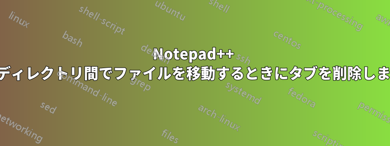 Notepad++ はディレクトリ間でファイルを移動するときにタブを削除します