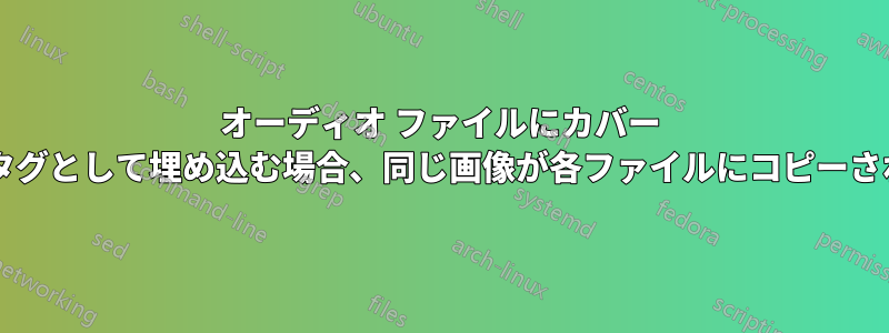 オーディオ ファイルにカバー アートをタグとして埋め込む場合、同じ画像が各ファイルにコピーされますか?