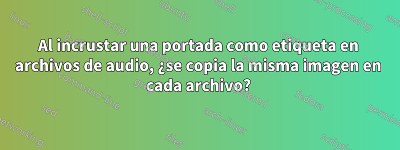 Al incrustar una portada como etiqueta en archivos de audio, ¿se copia la misma imagen en cada archivo?