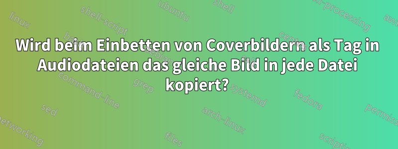 Wird beim Einbetten von Coverbildern als Tag in Audiodateien das gleiche Bild in jede Datei kopiert?