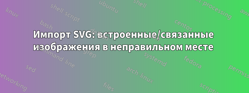 Импорт SVG: встроенные/связанные изображения в неправильном месте