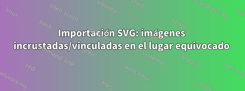 Importación SVG: imágenes incrustadas/vinculadas en el lugar equivocado