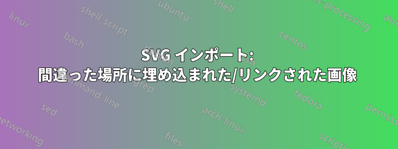 SVG インポート: 間違った場所に埋め込まれた/リンクされた画像