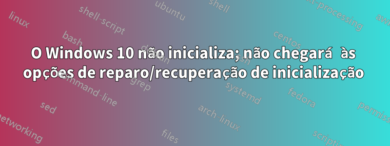 O Windows 10 não inicializa; não chegará às opções de reparo/recuperação de inicialização