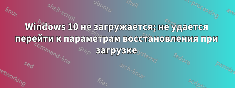 Windows 10 не загружается; не удается перейти к параметрам восстановления при загрузке