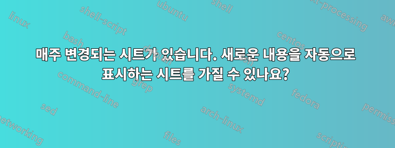 매주 변경되는 시트가 있습니다. 새로운 내용을 자동으로 표시하는 시트를 가질 수 있나요?