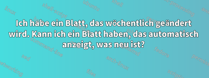 Ich habe ein Blatt, das wöchentlich geändert wird. Kann ich ein Blatt haben, das automatisch anzeigt, was neu ist?