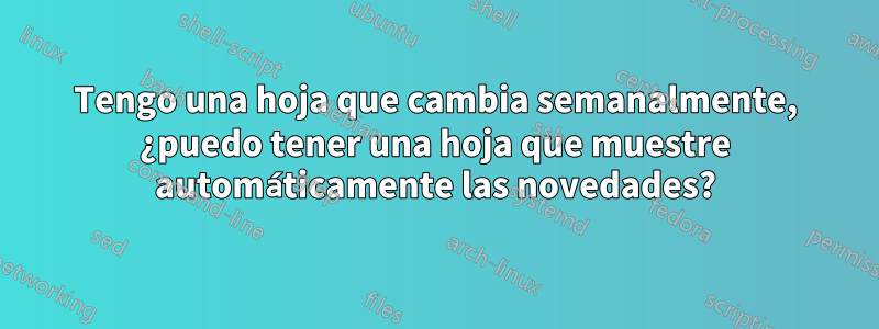 Tengo una hoja que cambia semanalmente, ¿puedo tener una hoja que muestre automáticamente las novedades?