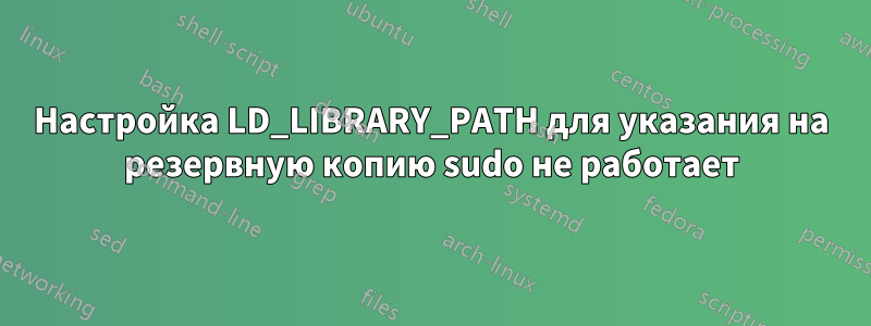 Настройка LD_LIBRARY_PATH для указания на резервную копию sudo не работает