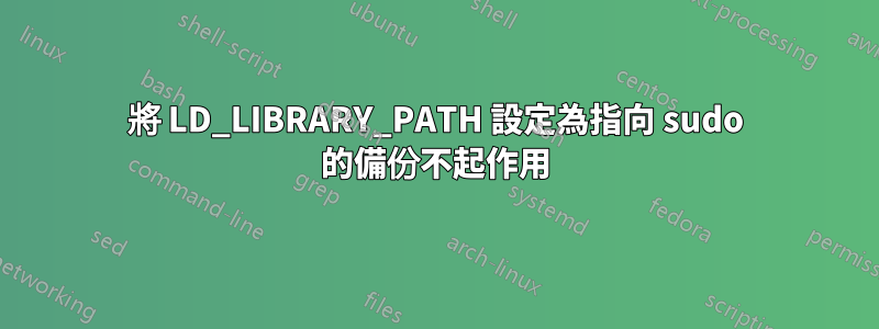 將 LD_LIBRARY_PATH 設定為指向 sudo 的備份不起作用