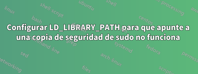 Configurar LD_LIBRARY_PATH para que apunte a una copia de seguridad de sudo no funciona