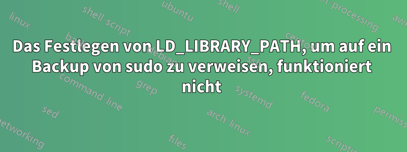 Das Festlegen von LD_LIBRARY_PATH, um auf ein Backup von sudo zu verweisen, funktioniert nicht