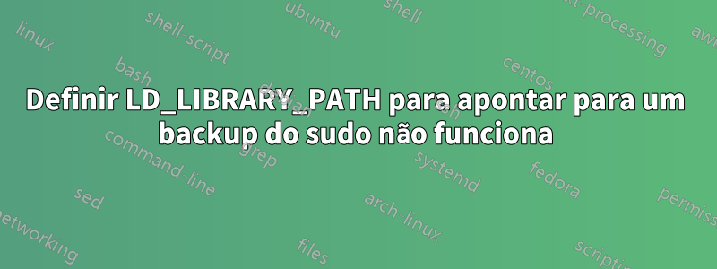 Definir LD_LIBRARY_PATH para apontar para um backup do sudo não funciona