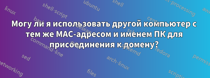 Могу ли я использовать другой компьютер с тем же MAC-адресом и именем ПК для присоединения к домену?