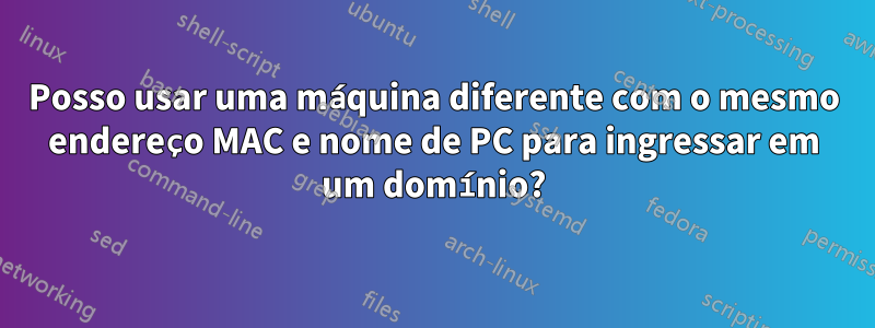 Posso usar uma máquina diferente com o mesmo endereço MAC e nome de PC para ingressar em um domínio?