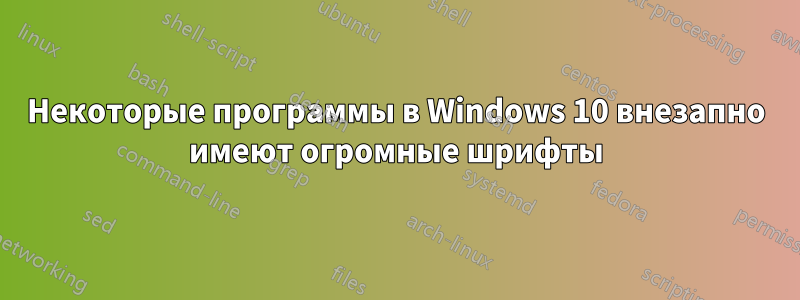 Некоторые программы в Windows 10 внезапно имеют огромные шрифты