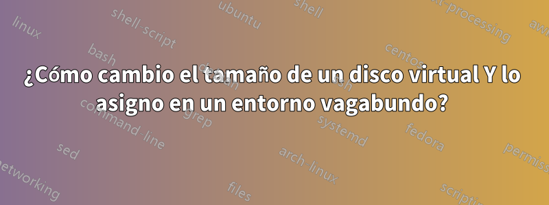 ¿Cómo cambio el tamaño de un disco virtual Y lo asigno en un entorno vagabundo?