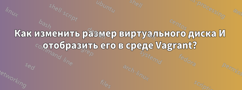 Как изменить размер виртуального диска И отобразить его в среде Vagrant?