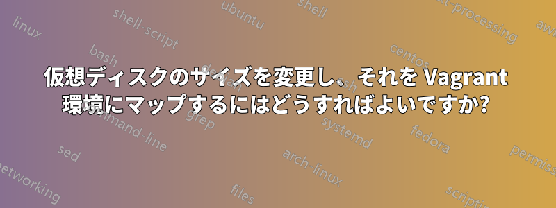 仮想ディスクのサイズを変更し、それを Vagrant 環境にマップするにはどうすればよいですか?