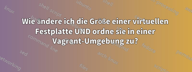 Wie ändere ich die Größe einer virtuellen Festplatte UND ordne sie in einer Vagrant-Umgebung zu?