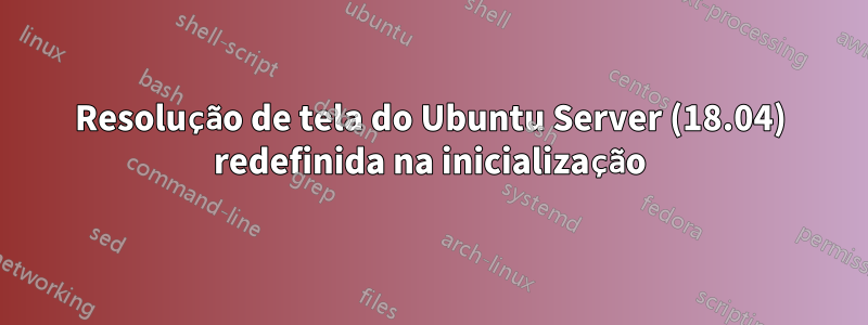 Resolução de tela do Ubuntu Server (18.04) redefinida na inicialização