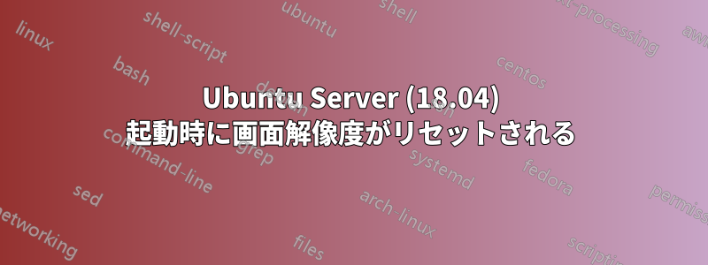 Ubuntu Server (18.04) 起動時に画面解像度がリセットされる