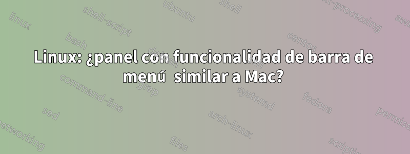 Linux: ¿panel con funcionalidad de barra de menú similar a Mac?