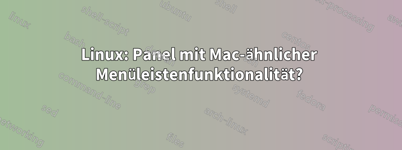 Linux: Panel mit Mac-ähnlicher Menüleistenfunktionalität?