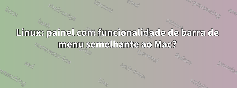 Linux: painel com funcionalidade de barra de menu semelhante ao Mac?