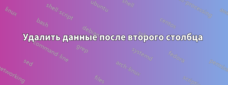 Удалить данные после второго столбца