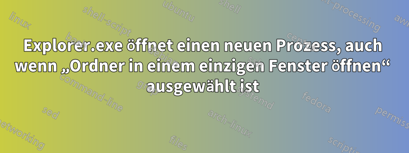 Explorer.exe öffnet einen neuen Prozess, auch wenn „Ordner in einem einzigen Fenster öffnen“ ausgewählt ist