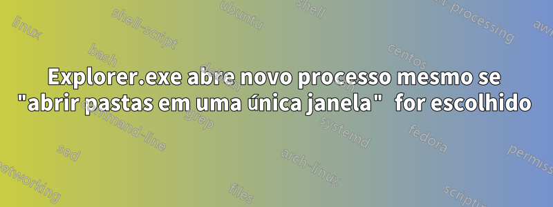 Explorer.exe abre novo processo mesmo se "abrir pastas em uma única janela" for escolhido