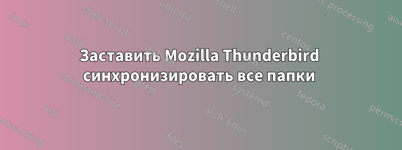 Заставить Mozilla Thunderbird синхронизировать все папки