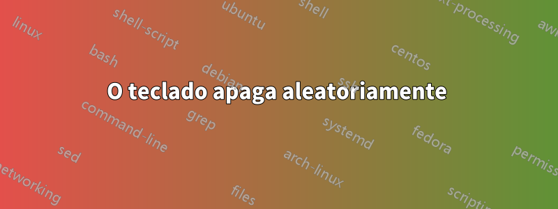 O teclado apaga aleatoriamente