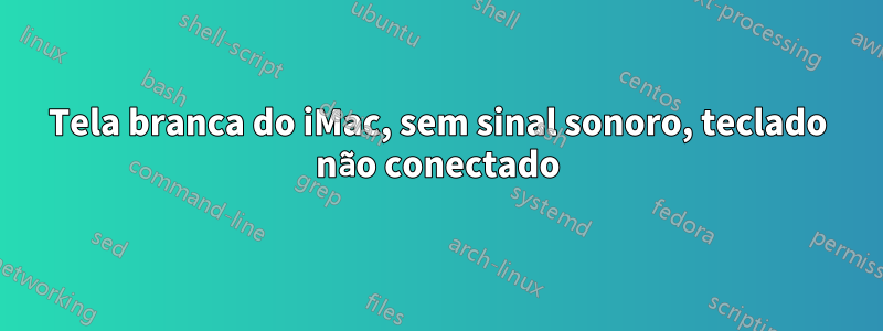 Tela branca do iMac, sem sinal sonoro, teclado não conectado