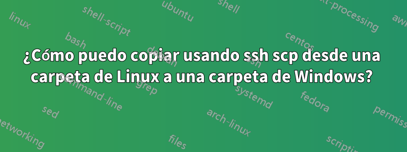 ¿Cómo puedo copiar usando ssh scp desde una carpeta de Linux a una carpeta de Windows?