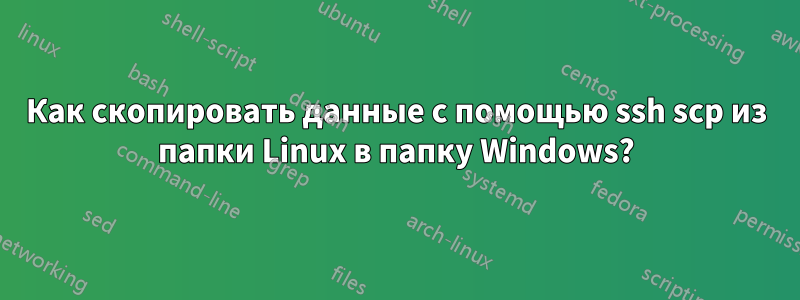 Как скопировать данные с помощью ssh scp из папки Linux в папку Windows?