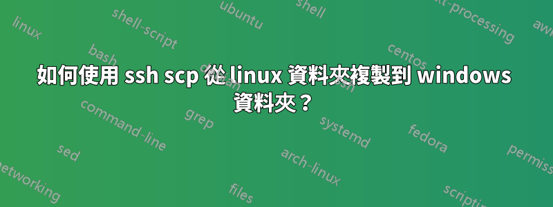 如何使用 ssh scp 從 linux 資料夾複製到 windows 資料夾？