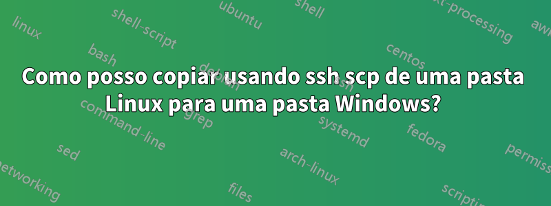 Como posso copiar usando ssh scp de uma pasta Linux para uma pasta Windows?