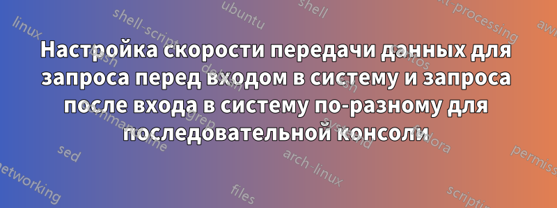 Настройка скорости передачи данных для запроса перед входом в систему и запроса после входа в систему по-разному для последовательной консоли