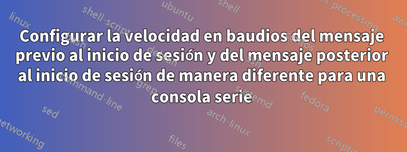 Configurar la velocidad en baudios del mensaje previo al inicio de sesión y del mensaje posterior al inicio de sesión de manera diferente para una consola serie