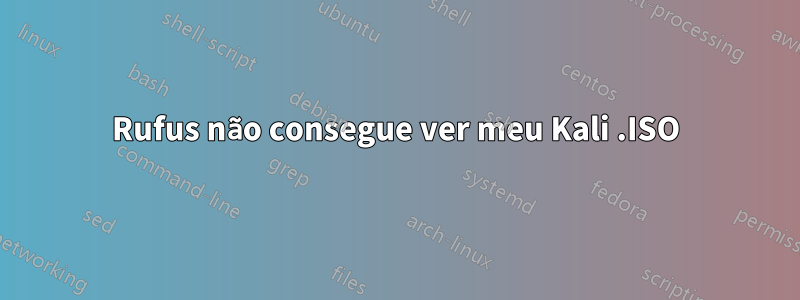 Rufus não consegue ver meu Kali .ISO