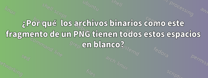 ¿Por qué los archivos binarios como este fragmento de un PNG tienen todos estos espacios en blanco?