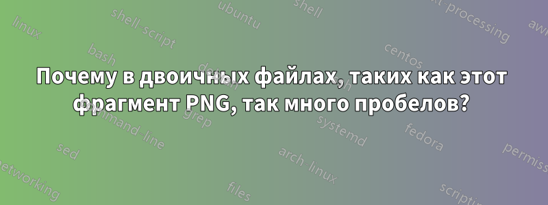 Почему в двоичных файлах, таких как этот фрагмент PNG, так много пробелов?